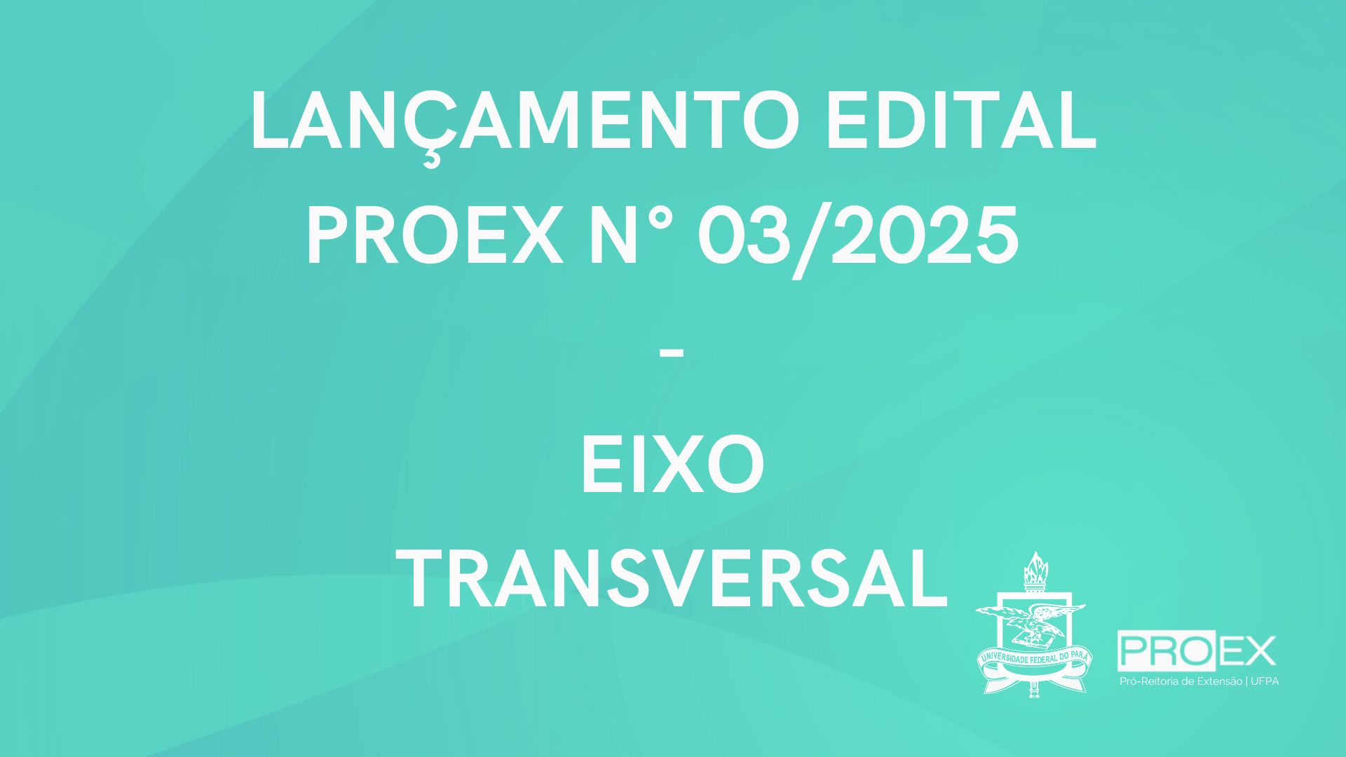 LANÇAMENTO EDITAL PROEX Nº 03/2025 PROGRAMA EIXO TRANSVERSAL